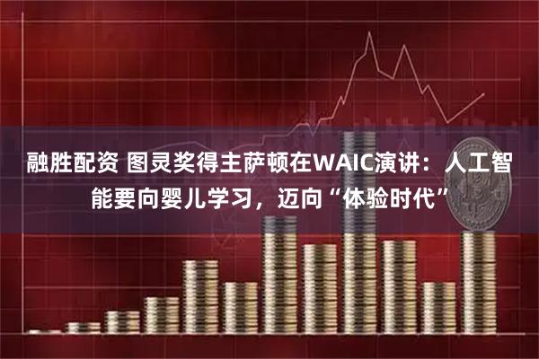 融胜配资 图灵奖得主萨顿在WAIC演讲：人工智能要向婴儿学习，迈向“体验时代”