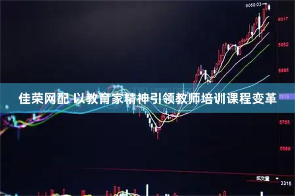 佳荣网配 以教育家精神引领教师培训课程变革