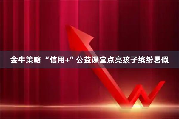金牛策略 “信用+”公益课堂点亮孩子缤纷暑假