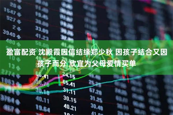 盈富配资 沈殿霞因信结缘郑少秋 因孩子结合又因孩子而分 欣宜为父母爱情买单