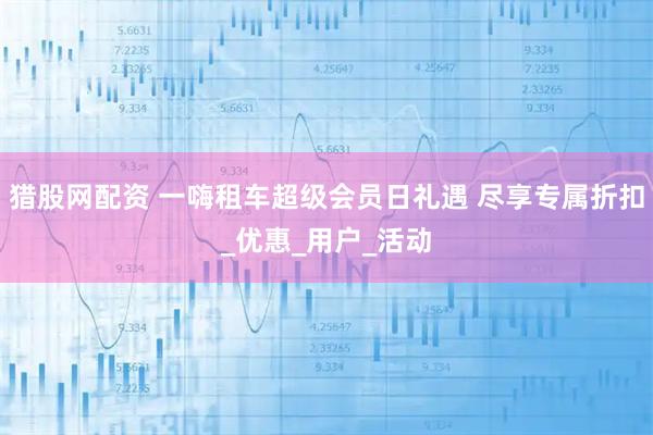 猎股网配资 一嗨租车超级会员日礼遇 尽享专属折扣_优惠_用户_活动