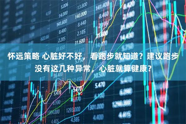 怀远策略 心脏好不好，看跑步就知道？建议跑步没有这几种异常，心脏就算健康？