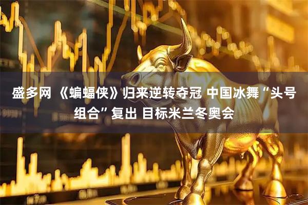 盛多网 《蝙蝠侠》归来逆转夺冠 中国冰舞“头号组合”复出 目标米兰冬奥会