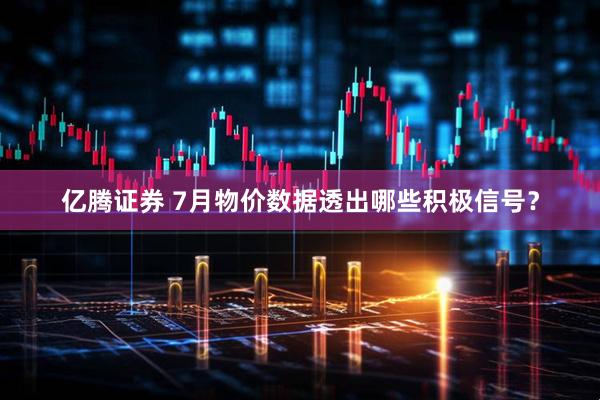 亿腾证券 7月物价数据透出哪些积极信号？