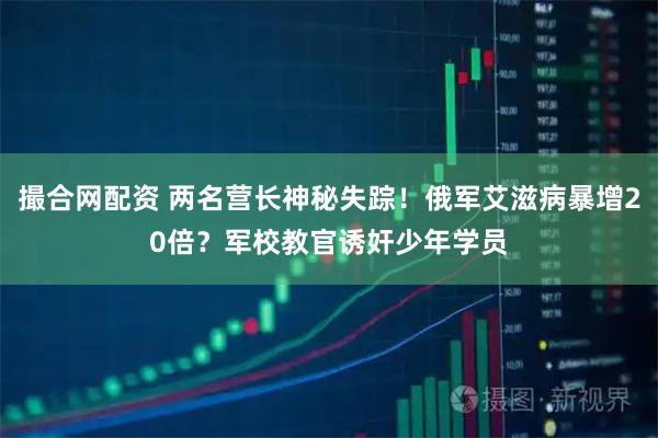 撮合网配资 两名营长神秘失踪！俄军艾滋病暴增20倍？军校教官诱奸少年学员