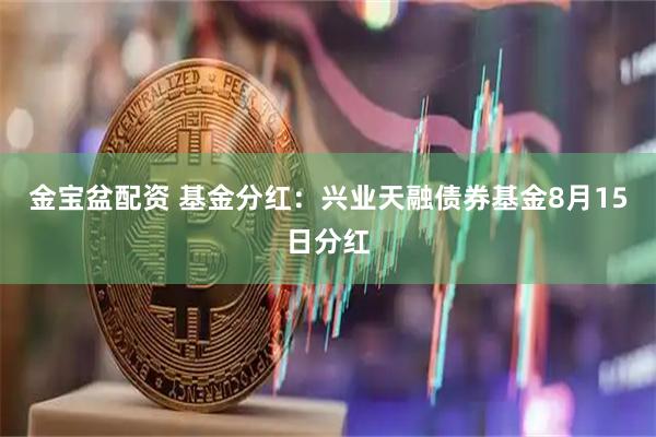 金宝盆配资 基金分红：兴业天融债券基金8月15日分红