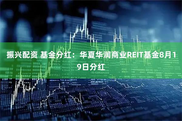 振兴配资 基金分红：华夏华润商业REIT基金8月19日分红