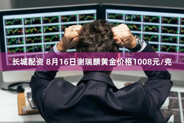长城配资 8月16日谢瑞麟黄金价格1008元/克