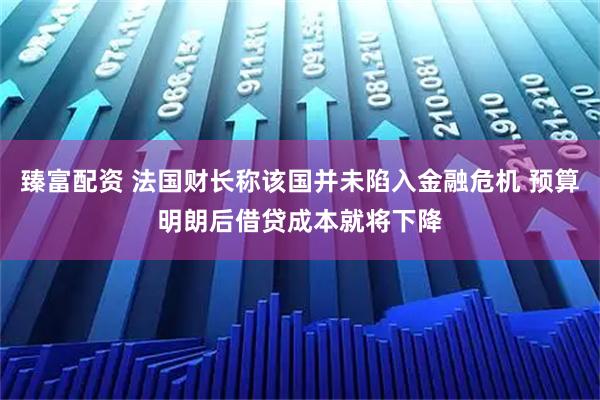 臻富配资 法国财长称该国并未陷入金融危机 预算明朗后借贷成本就将下降