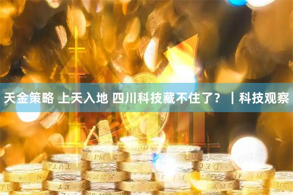 天金策略 上天入地 四川科技藏不住了？｜科技观察