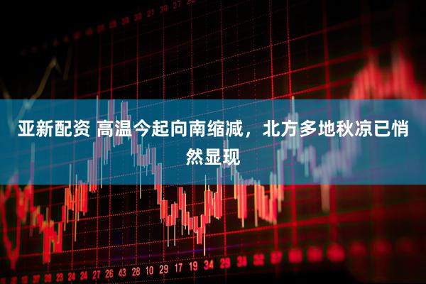 亚新配资 高温今起向南缩减，北方多地秋凉已悄然显现