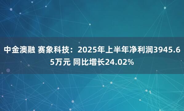 中金澳融 赛象科技：2025年上半年净利润3945.65万元 同比增长24.02%