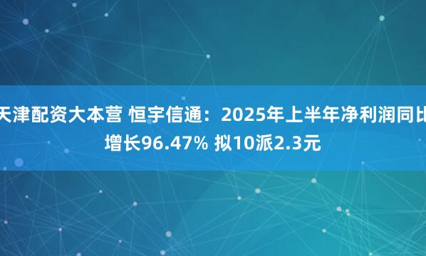 天津配资大本营 恒宇信通：2025年上半年净利润同比增长96.47% 拟10派2.3元