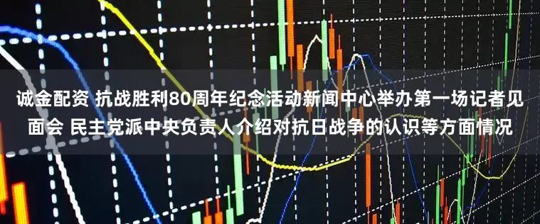 诚金配资 抗战胜利80周年纪念活动新闻中心举办第一场记者见面会 民主党派中央负责人介绍对抗日战争的认识等方面情况