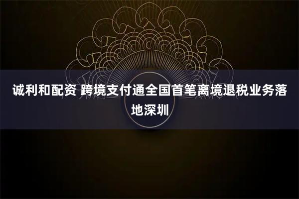 诚利和配资 跨境支付通全国首笔离境退税业务落地深圳