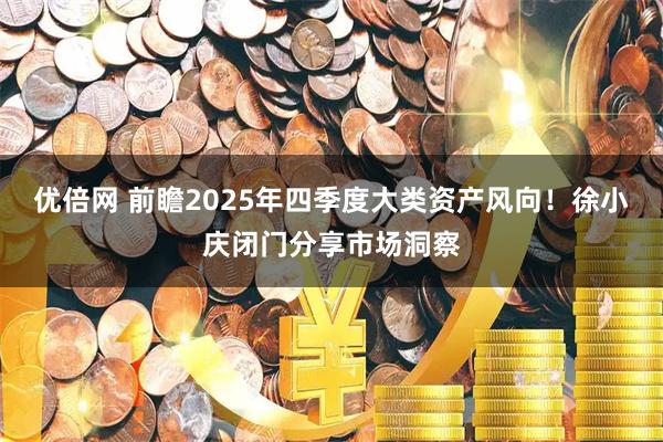 优倍网 前瞻2025年四季度大类资产风向！徐小庆闭门分享市场洞察