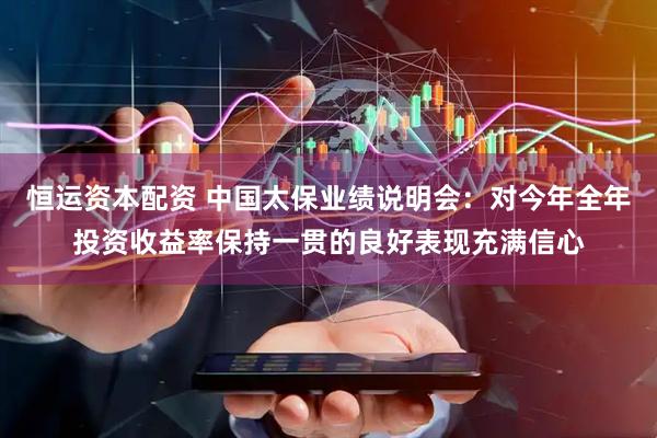 恒运资本配资 中国太保业绩说明会：对今年全年投资收益率保持一贯的良好表现充满信心