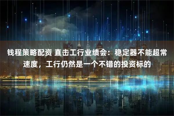 钱程策略配资 直击工行业绩会：稳定器不能超常速度，工行仍然是一个不错的投资标的