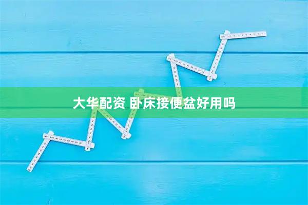 大华配资 卧床接便盆好用吗