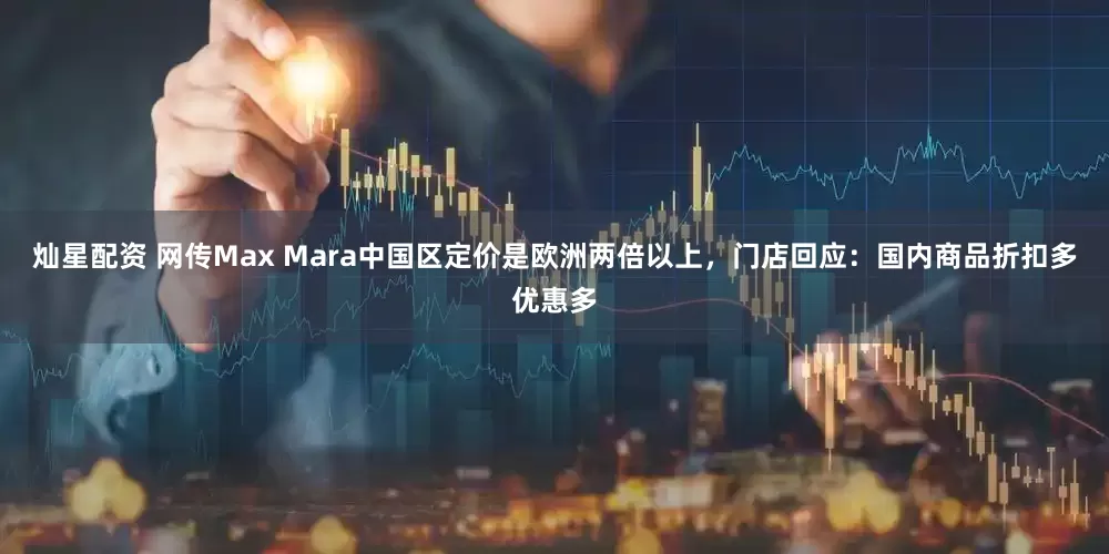 灿星配资 网传Max Mara中国区定价是欧洲两倍以上，门店回应：国内商品折扣多优惠多