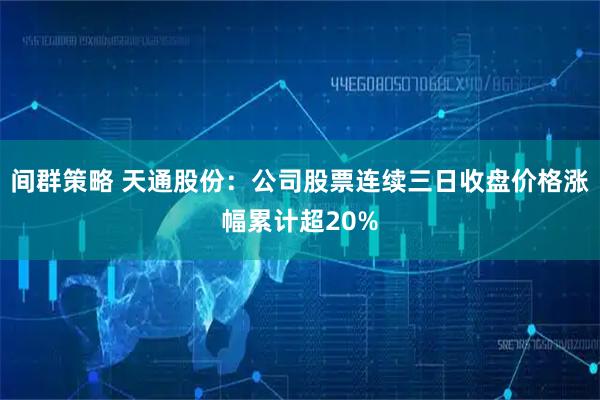 间群策略 天通股份：公司股票连续三日收盘价格涨幅累计超20%
