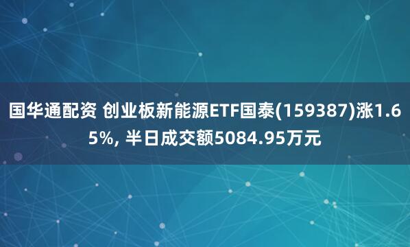 国华通配资 创业板新能源ETF国泰(159387)涨1.65%, 半日成交额5084.95万元