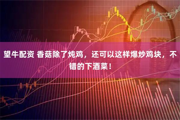 望牛配资 香菇除了炖鸡，还可以这样爆炒鸡块，不错的下酒菜！