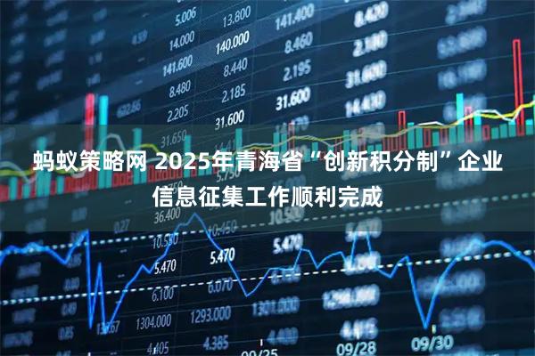 蚂蚁策略网 2025年青海省“创新积分制”企业信息征集工作顺利完成