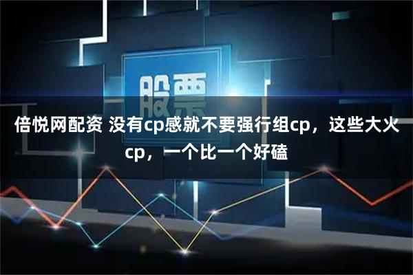 倍悦网配资 没有cp感就不要强行组cp，这些大火cp，一个比一个好磕