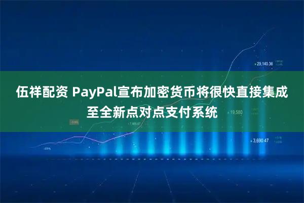 伍祥配资 PayPal宣布加密货币将很快直接集成至全新点对点支付系统