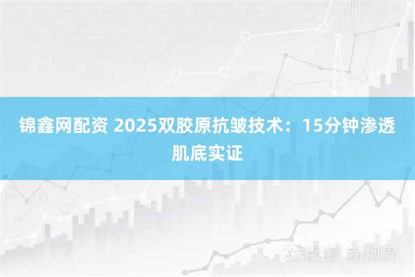 锦鑫网配资 2025双胶原抗皱技术：15分钟渗透肌底实证