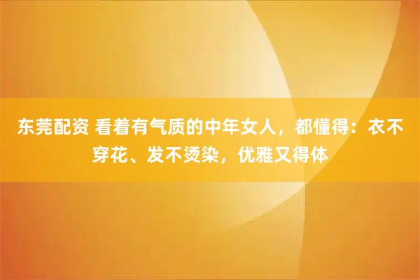 东莞配资 看着有气质的中年女人，都懂得：衣不穿花、发不烫染，优雅又得体