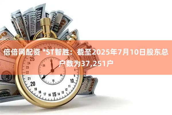 倍倍网配资 *ST智胜：截至2025年7月10日股东总户数为37,251户