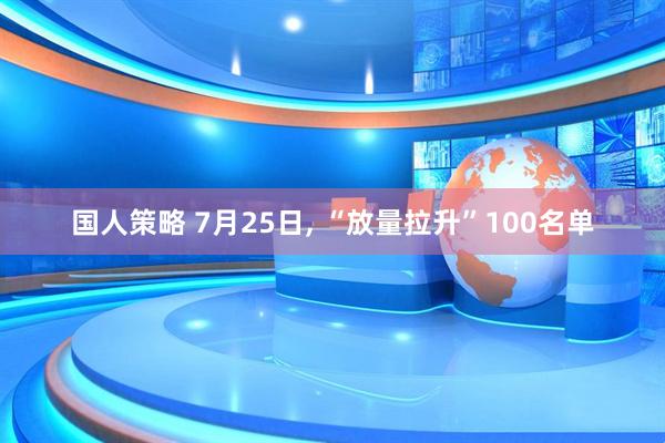 国人策略 7月25日, “放量拉升”100名单