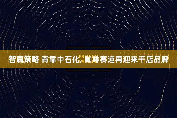 智赢策略 背靠中石化, 咖啡赛道再迎来千店品牌