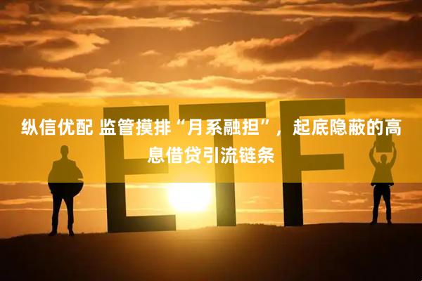 纵信优配 监管摸排“月系融担”，起底隐蔽的高息借贷引流链条