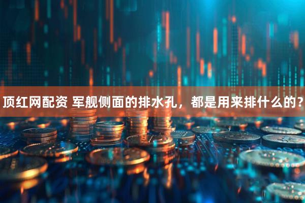 顶红网配资 军舰侧面的排水孔，都是用来排什么的？
