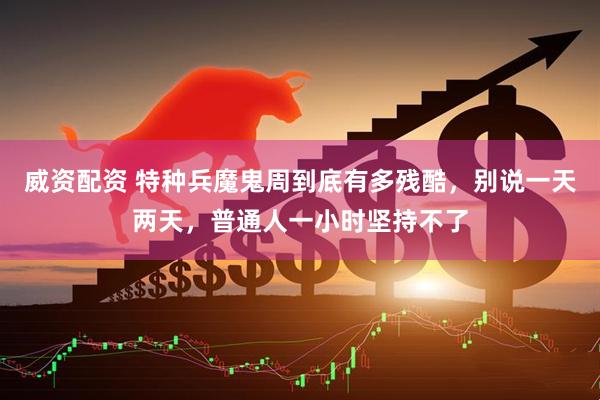 威资配资 特种兵魔鬼周到底有多残酷，别说一天两天，普通人一小时坚持不了