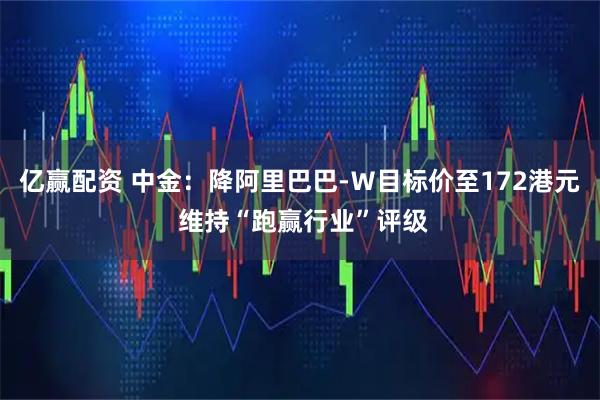 亿赢配资 中金：降阿里巴巴-Ｗ目标价至172港元 维持“跑赢行业”评级