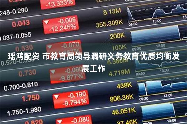 瑶鸿配资 市教育局领导调研义务教育优质均衡发展工作