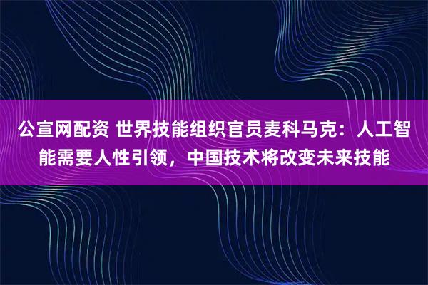 公宣网配资 世界技能组织官员麦科马克：人工智能需要人性引领，中国技术将改变未来技能