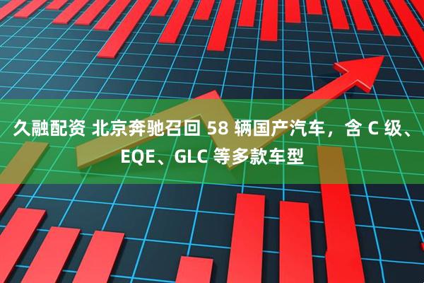 久融配资 北京奔驰召回 58 辆国产汽车，含 C 级、EQE、GLC 等多款车型