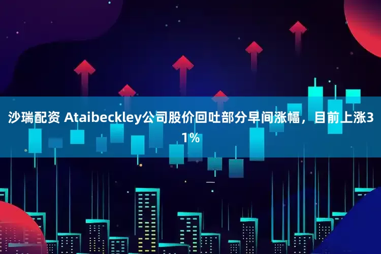 沙瑞配资 Ataibeckley公司股价回吐部分早间涨幅，目前上涨31%