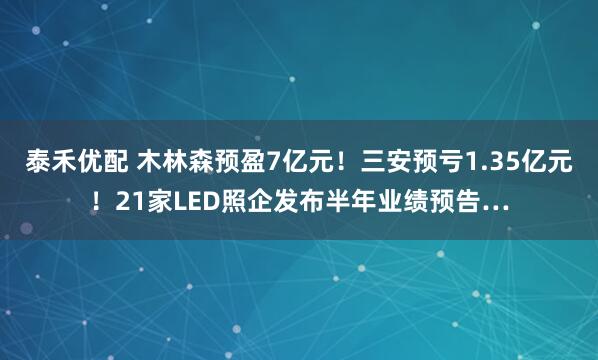 泰禾优配 木林森预盈7亿元！三安预亏1.35亿元！21家LED照企发布半年业绩预告…